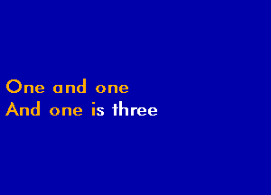 One and one

And one is three