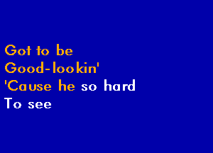 Got 10 be
Good- loo kin'

'Cause he so hard
To see