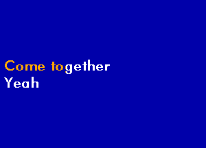 Come together

Yeah