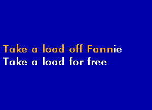 Take a load off Fannie

Take a load for free