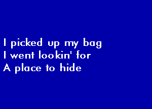 I picked up my bag

I went lookin' for
A place to hide