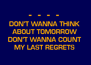 DON'T WANNA THINK
ABOUT TOMORROW
DON'T WANNA COUNT
MY LAST REGRETS