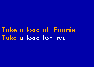 Take a load off Fannie

Take a load for free