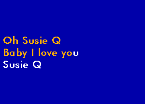 Oh Susie Q

Ba by I love you
Susie Q