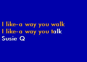 I Iike-o way you walk

I Iike-o way you talk
Susie Q