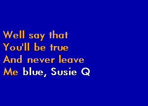 Well say that
You'll be true

And never leave

Me blue, Susie Q