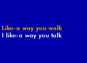 Like-o way you walk

I Iike-a way you talk