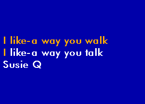 I Iike-o way you walk

I Iike-o way you talk
Susie Q