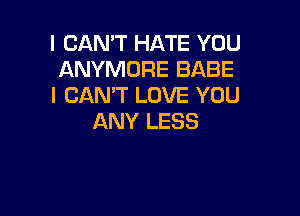 I CAN'T HATE YOU
ANYMORE BABE
I CAN'T LOVE YOU

ANY LESS