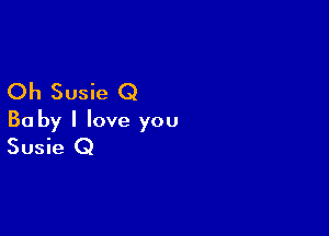 Oh Susie Q

Ba by I love you
Susie Q