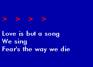 Love is but a song
We sing
Fear's the way we die