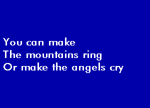 You can make

The mountains ring
Or make the angels cry