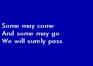 Some may come

And some may go
We will surely pass