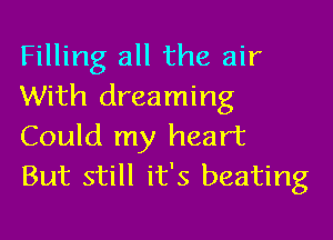 Filling all the air
With dreaming

Could my heart
But still it's beating