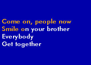 Come on, people now
Smile on your brother

Everybody
Get together
