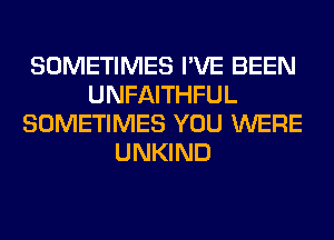 SOMETIMES I'VE BEEN
UNFAITHFUL
SOMETIMES YOU WERE
UNKIND