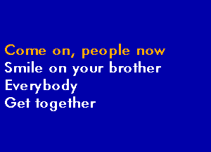 Come on, people now
Smile on your brother

Everybody
Get together