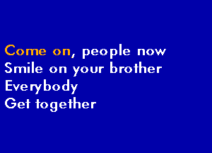 Come on, people now
Smile on your brother

Everybody
Get together