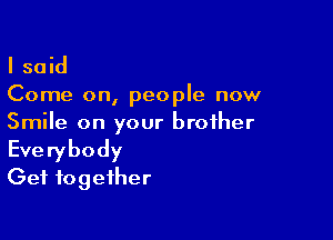 I said

Come on, people now

Smile on your brother
Everybody
Get together