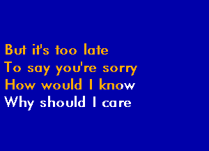 But ifs too late
To say you're sorry

How would I know

Why should I care