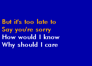 But ifs too late 10
Say you're sorry

How would I know

Why should I care