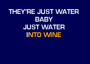 THEY'RE JUST WATER
BABY
JUST WATER

INTO WINE