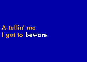 A-fellin' me

I got to beware