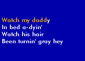 Watch my daddy
In bed a-dyin'

Watch his hair

Been iurnin' gray hey