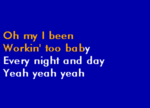 Oh my I been
Workin' too be by

Every night and day
Yeah yeah yeah