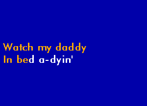 Watch my daddy

In bed o-dyin'