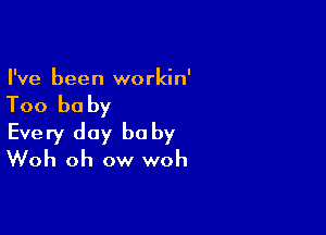 I've been workin'

Too be by

Every day baby
Woh oh ow woh