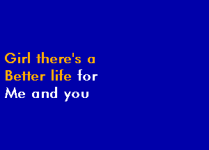 Girl there's a

Beifer life for
Me and you