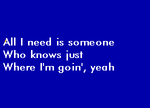 All I need is someone

Who knows just
Where I'm goin', yeah