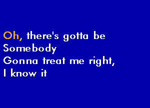 Oh, there's 90110 be
Somebody

Gonna treat me right,
I know if