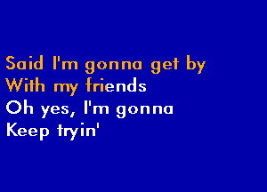 Said I'm gonna get by
With my friends

Oh yes, I'm gonna
Keep iryin'