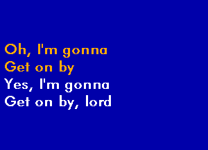 Oh, I'm gonna
Get on by

Yes, I'm gon no

Get on by, lord