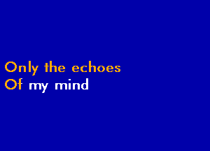 Only the echoes

Of my mind