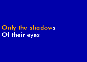 Only the shadows

Of their eyes