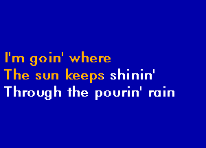 I'm goin' where

The sun keeps shinin'
Through the pourin' rain