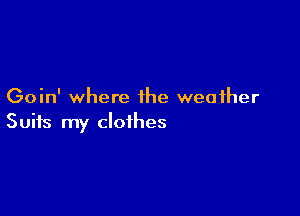 Goin' where the weather

Suits my clothes