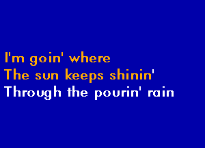 I'm goin' where

The sun keeps shinin'
Through the pourin' rain