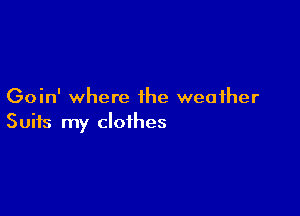 Goin' where the weather

Suits my clothes