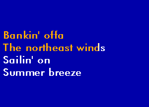 Bankin' 0H0
The northeast winds

Sailin' on
Summer breeze