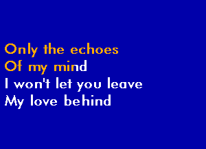 Only the echoes
Of my mind

I won't let you leave

My love be hind