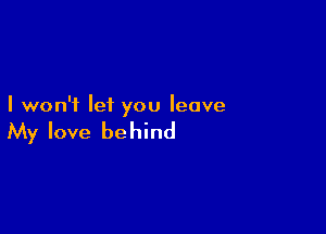 I won't let you leave

My love be hind