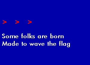 Some folks are born
Made to wave the flag