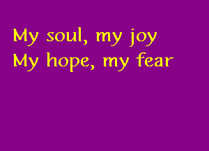 My soul, my joy
My hope, my fear