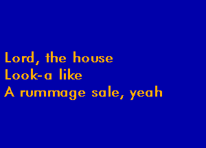 Lord, the house
Look-o like

A rummage sale, yeah