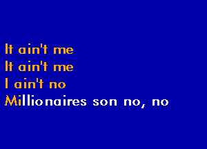 It ain't me
It ain't me

I ain't no
Millionaires son no, no