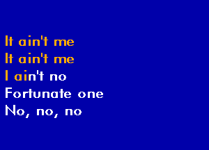 It ain't me
It ain't me

I ain't no
Fortunate one
No, no, no